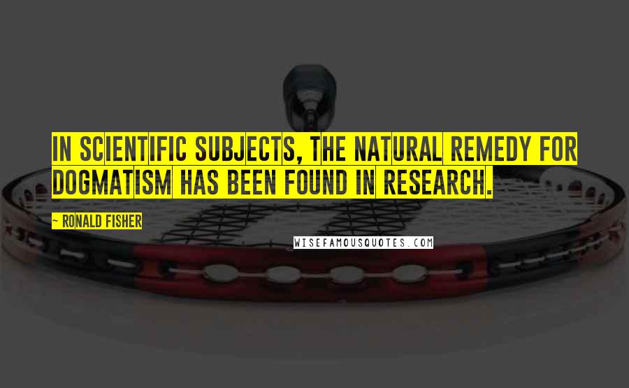 Ronald Fisher Quotes: In scientific subjects, the natural remedy for dogmatism has been found in research.