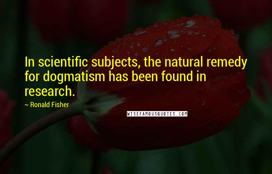 Ronald Fisher Quotes: In scientific subjects, the natural remedy for dogmatism has been found in research.