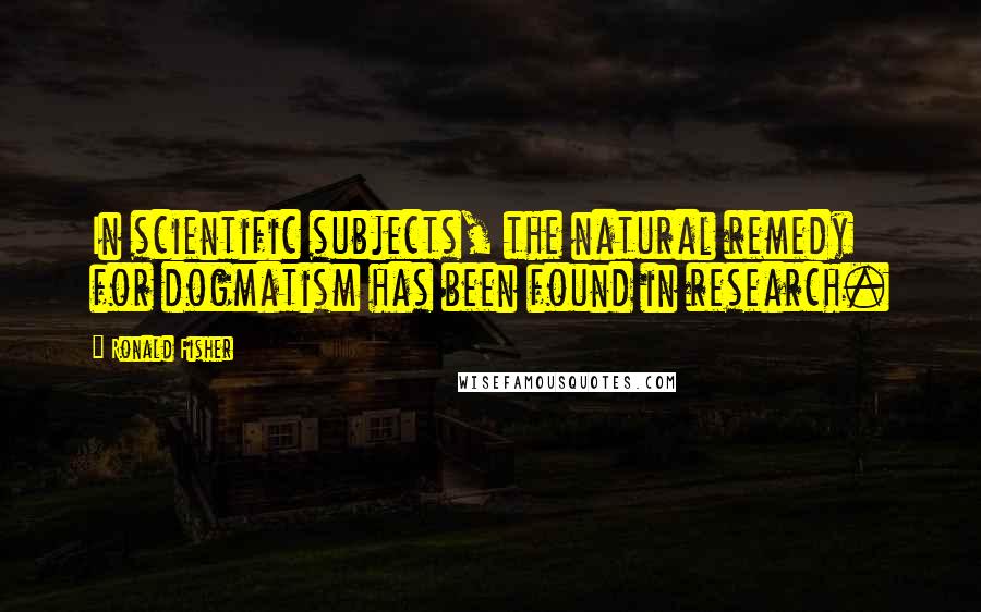 Ronald Fisher Quotes: In scientific subjects, the natural remedy for dogmatism has been found in research.