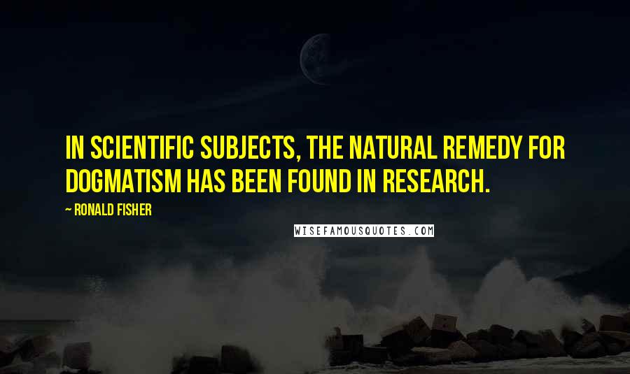 Ronald Fisher Quotes: In scientific subjects, the natural remedy for dogmatism has been found in research.