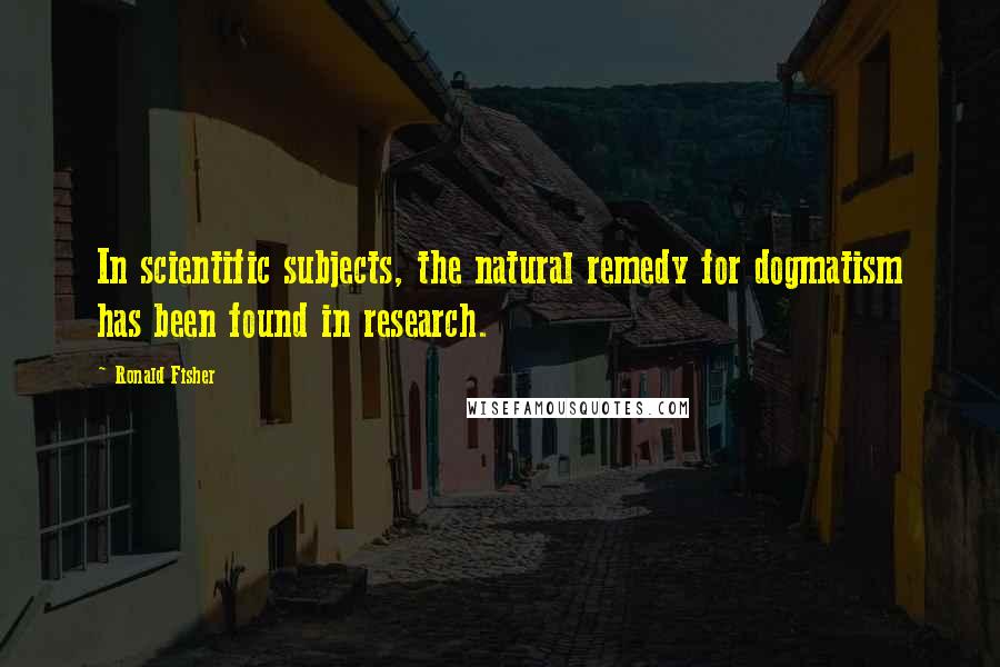 Ronald Fisher Quotes: In scientific subjects, the natural remedy for dogmatism has been found in research.