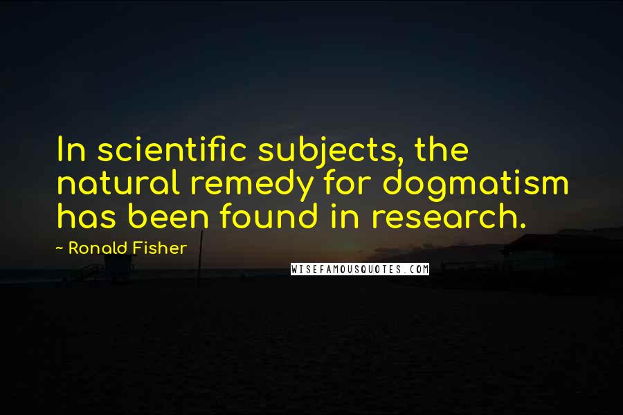 Ronald Fisher Quotes: In scientific subjects, the natural remedy for dogmatism has been found in research.