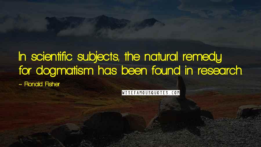 Ronald Fisher Quotes: In scientific subjects, the natural remedy for dogmatism has been found in research.