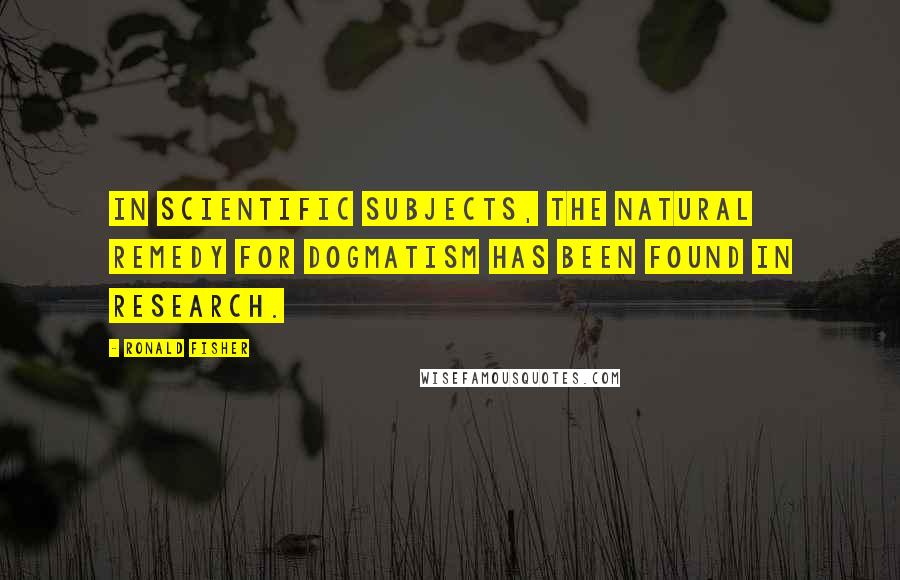 Ronald Fisher Quotes: In scientific subjects, the natural remedy for dogmatism has been found in research.