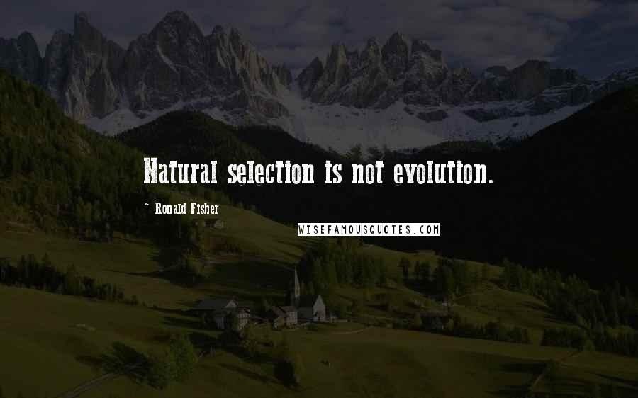 Ronald Fisher Quotes: Natural selection is not evolution.