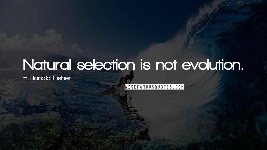 Ronald Fisher Quotes: Natural selection is not evolution.