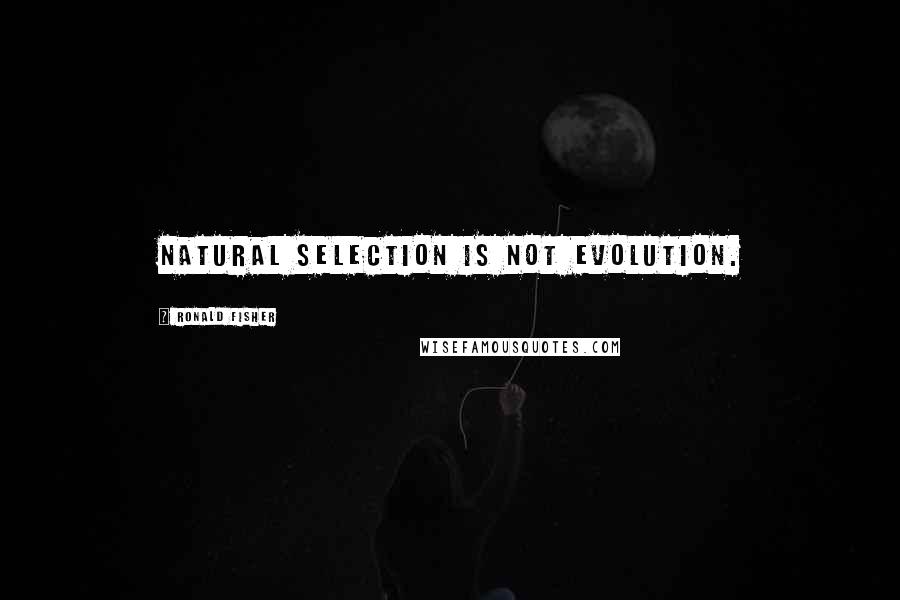 Ronald Fisher Quotes: Natural selection is not evolution.