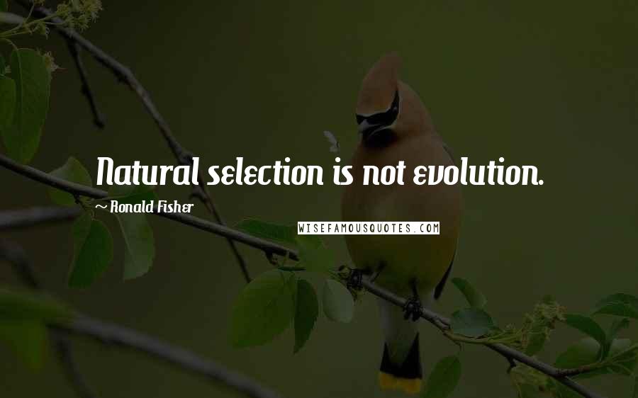 Ronald Fisher Quotes: Natural selection is not evolution.