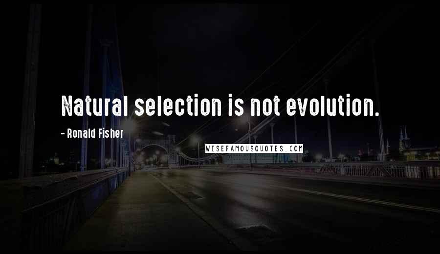 Ronald Fisher Quotes: Natural selection is not evolution.