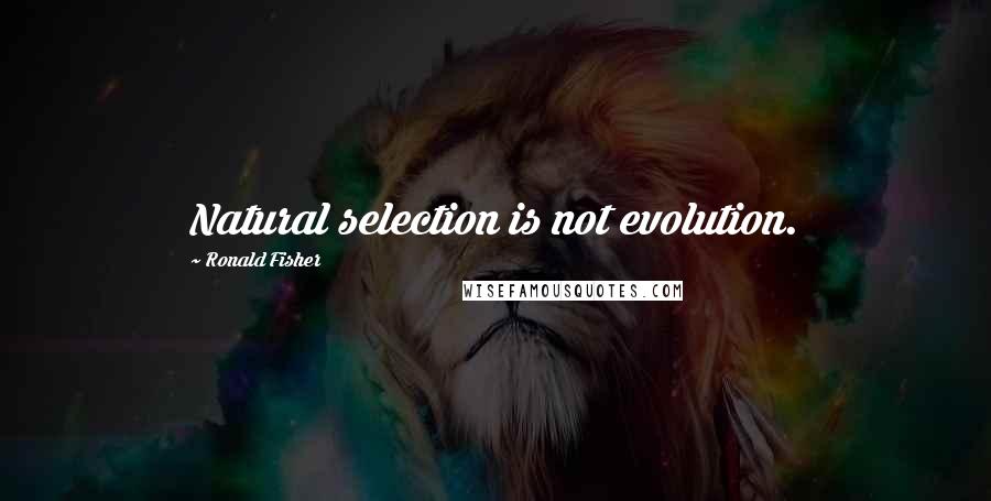 Ronald Fisher Quotes: Natural selection is not evolution.