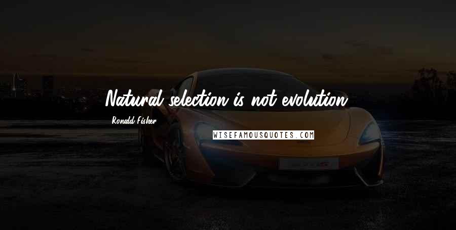 Ronald Fisher Quotes: Natural selection is not evolution.