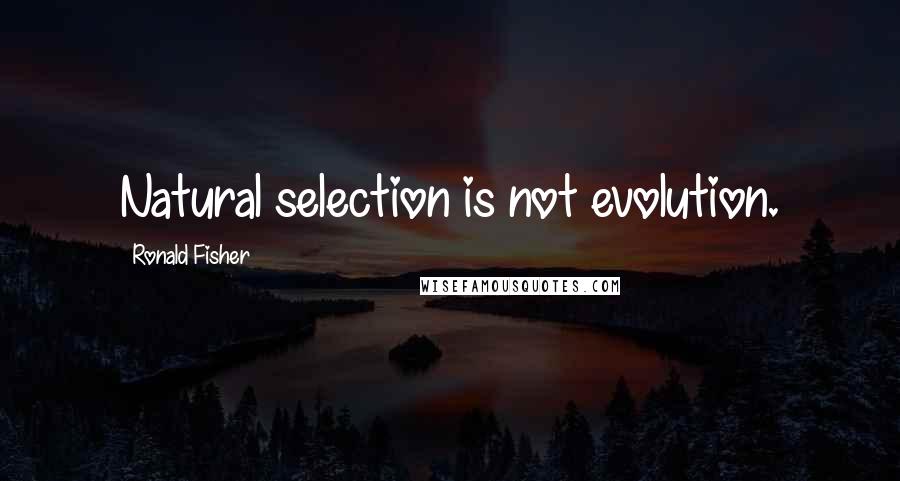 Ronald Fisher Quotes: Natural selection is not evolution.