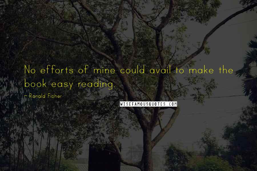 Ronald Fisher Quotes: No efforts of mine could avail to make the book easy reading.