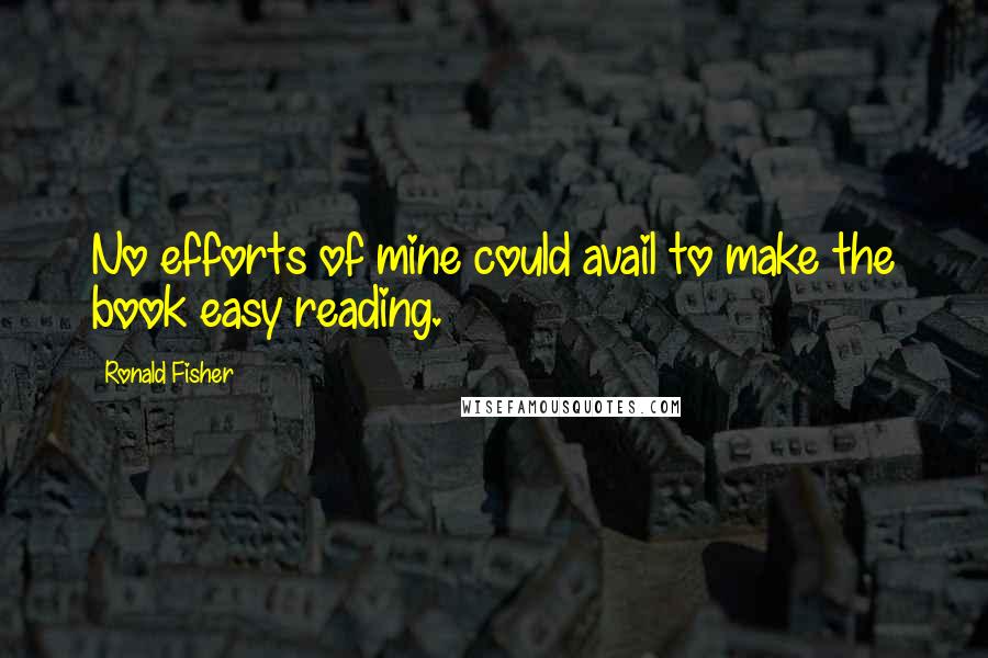 Ronald Fisher Quotes: No efforts of mine could avail to make the book easy reading.