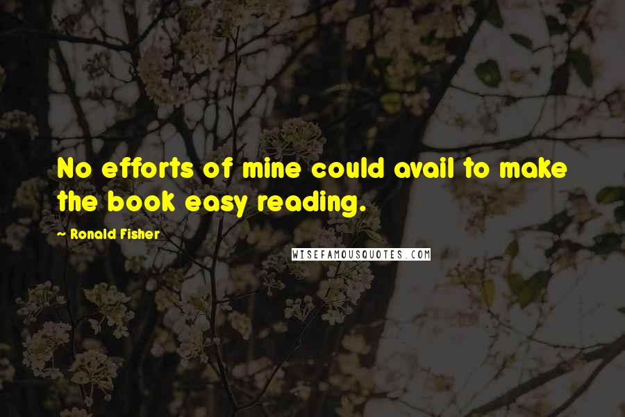 Ronald Fisher Quotes: No efforts of mine could avail to make the book easy reading.