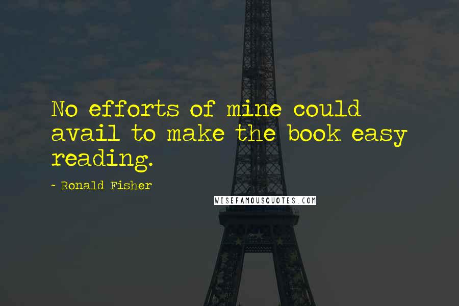 Ronald Fisher Quotes: No efforts of mine could avail to make the book easy reading.