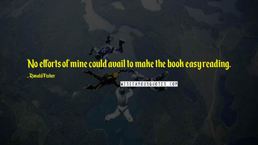 Ronald Fisher Quotes: No efforts of mine could avail to make the book easy reading.