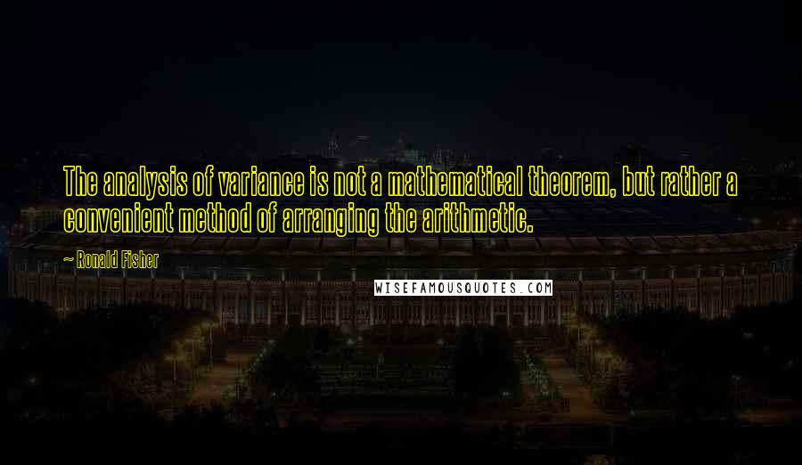 Ronald Fisher Quotes: The analysis of variance is not a mathematical theorem, but rather a convenient method of arranging the arithmetic.