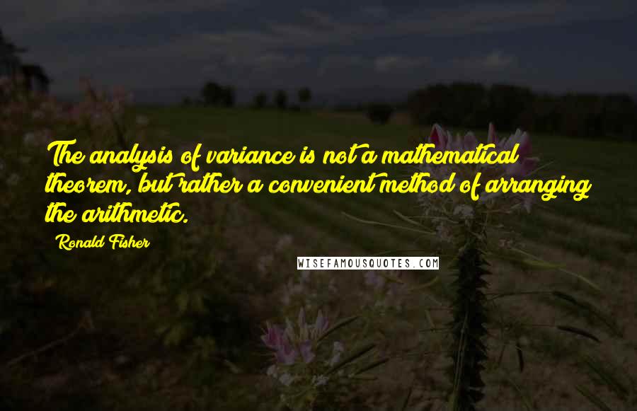 Ronald Fisher Quotes: The analysis of variance is not a mathematical theorem, but rather a convenient method of arranging the arithmetic.