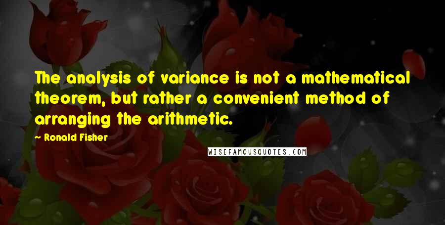 Ronald Fisher Quotes: The analysis of variance is not a mathematical theorem, but rather a convenient method of arranging the arithmetic.