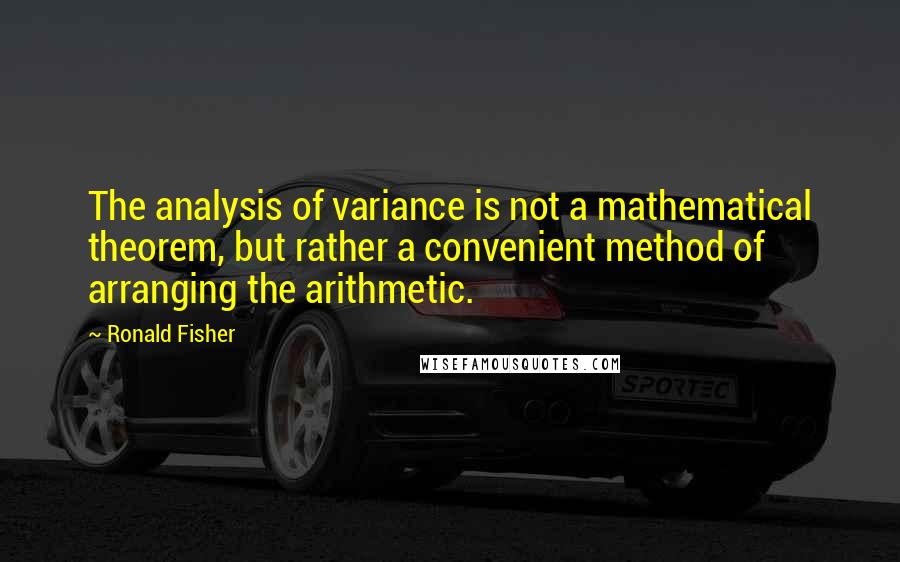 Ronald Fisher Quotes: The analysis of variance is not a mathematical theorem, but rather a convenient method of arranging the arithmetic.