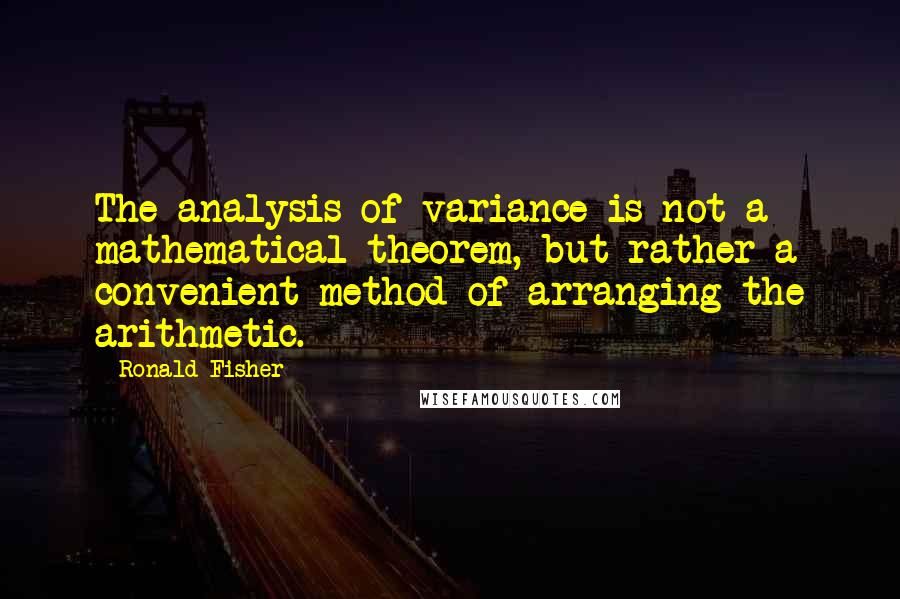 Ronald Fisher Quotes: The analysis of variance is not a mathematical theorem, but rather a convenient method of arranging the arithmetic.