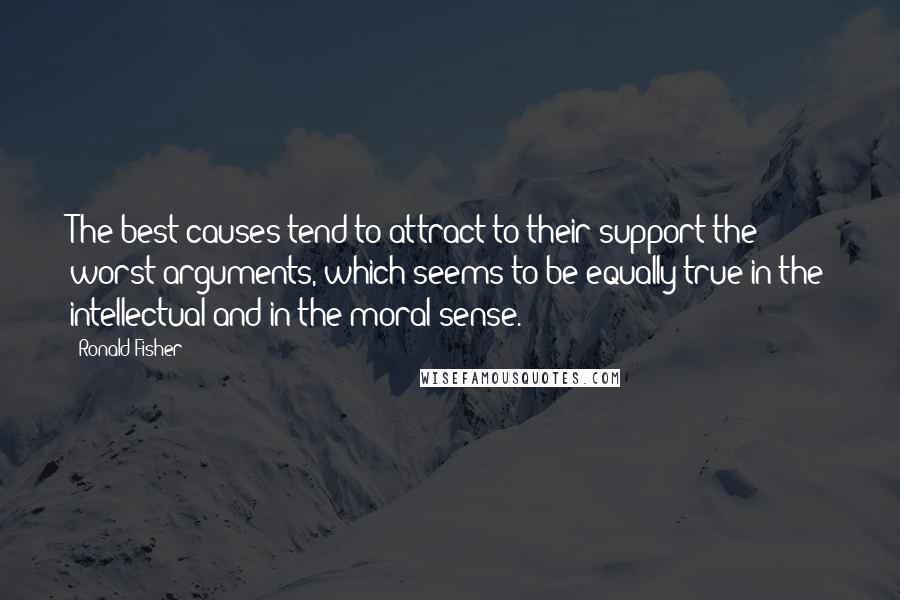 Ronald Fisher Quotes: The best causes tend to attract to their support the worst arguments, which seems to be equally true in the intellectual and in the moral sense.