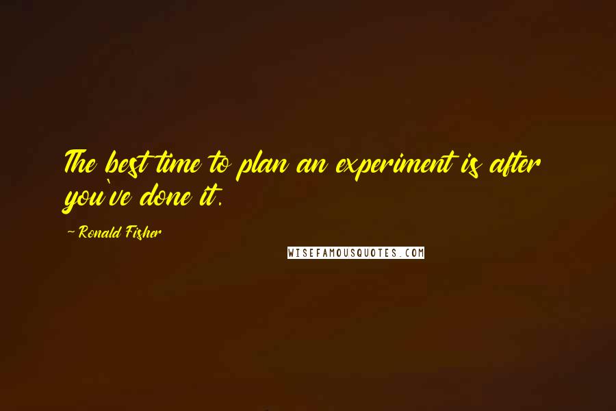 Ronald Fisher Quotes: The best time to plan an experiment is after you've done it.