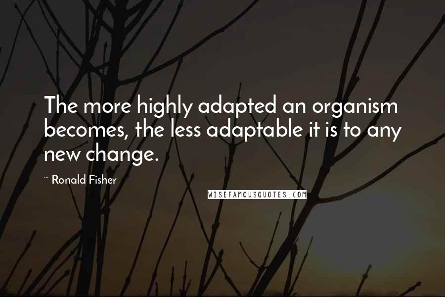 Ronald Fisher Quotes: The more highly adapted an organism becomes, the less adaptable it is to any new change.