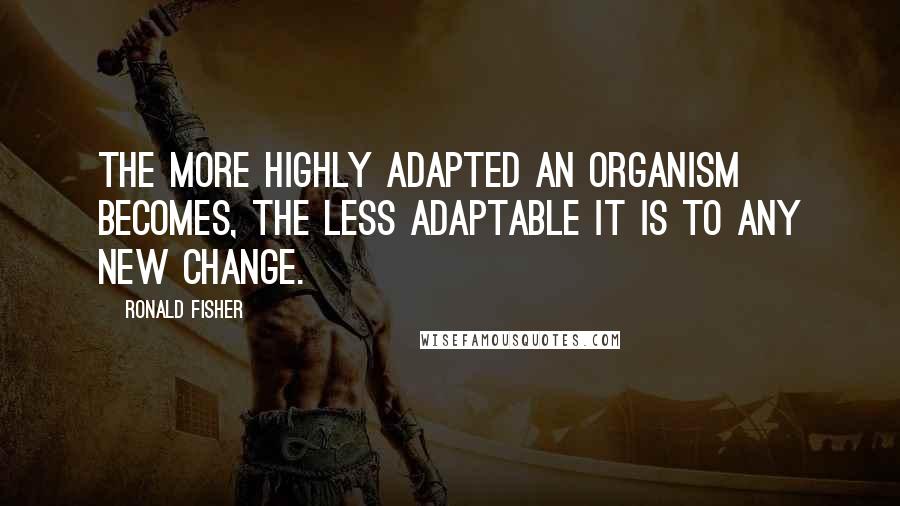 Ronald Fisher Quotes: The more highly adapted an organism becomes, the less adaptable it is to any new change.