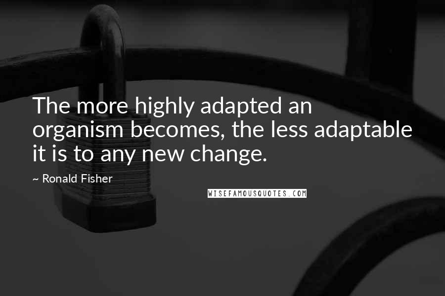 Ronald Fisher Quotes: The more highly adapted an organism becomes, the less adaptable it is to any new change.