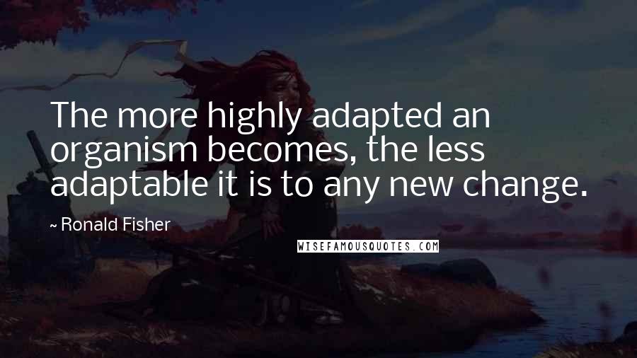 Ronald Fisher Quotes: The more highly adapted an organism becomes, the less adaptable it is to any new change.