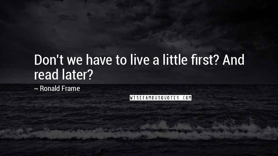 Ronald Frame Quotes: Don't we have to live a little first? And read later?