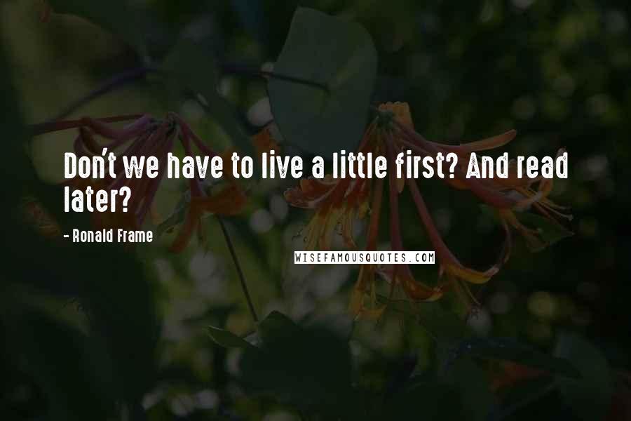 Ronald Frame Quotes: Don't we have to live a little first? And read later?