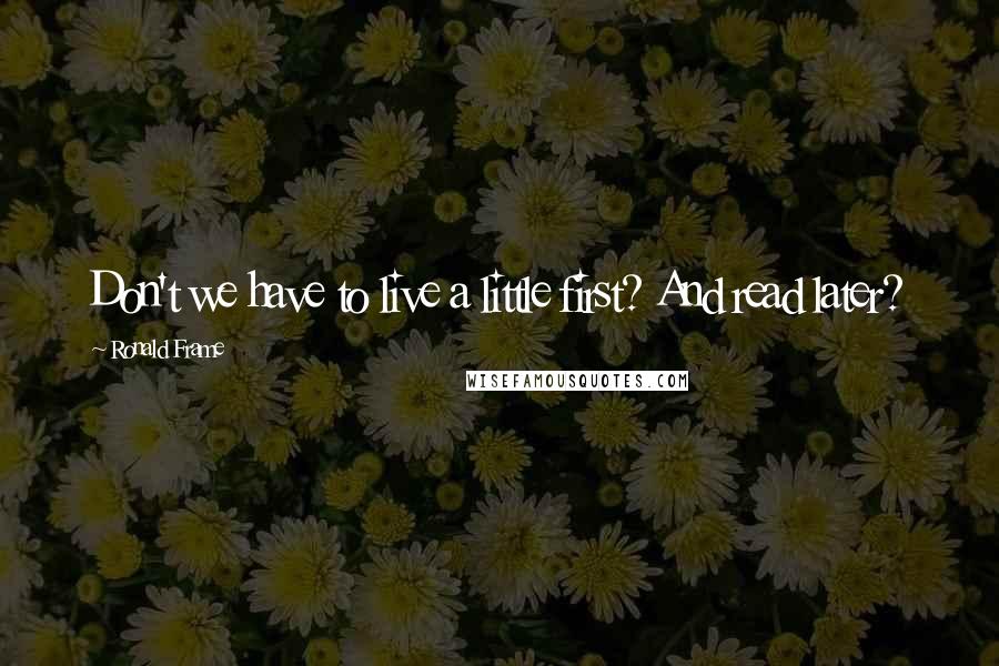 Ronald Frame Quotes: Don't we have to live a little first? And read later?