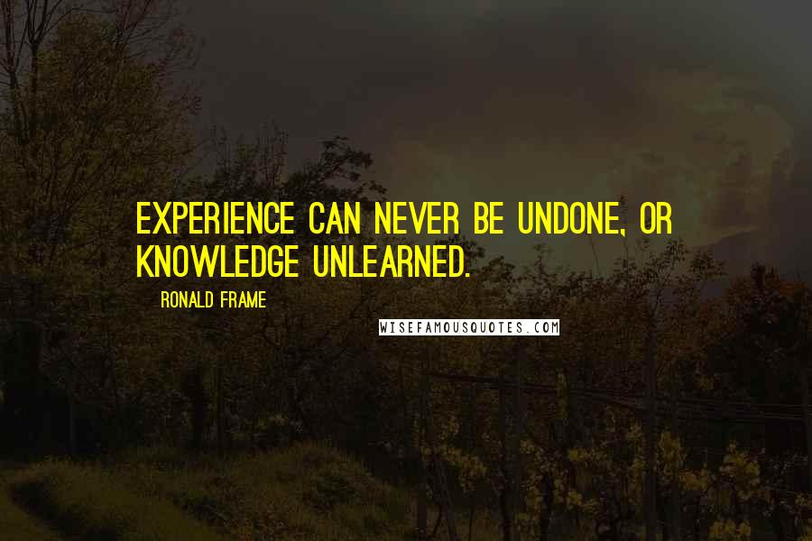Ronald Frame Quotes: Experience can never be undone, or knowledge unlearned.
