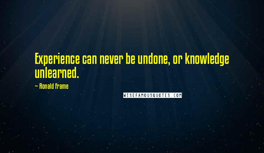 Ronald Frame Quotes: Experience can never be undone, or knowledge unlearned.