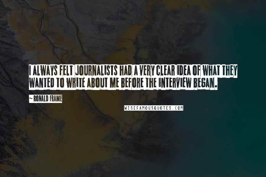 Ronald Frame Quotes: I always felt journalists had a very clear idea of what they wanted to write about me before the interview began.