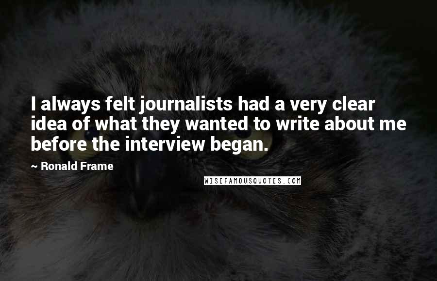 Ronald Frame Quotes: I always felt journalists had a very clear idea of what they wanted to write about me before the interview began.