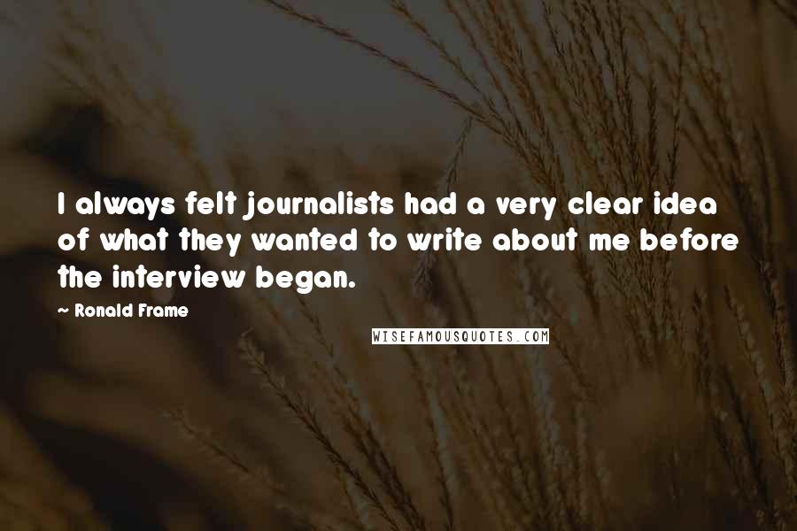 Ronald Frame Quotes: I always felt journalists had a very clear idea of what they wanted to write about me before the interview began.