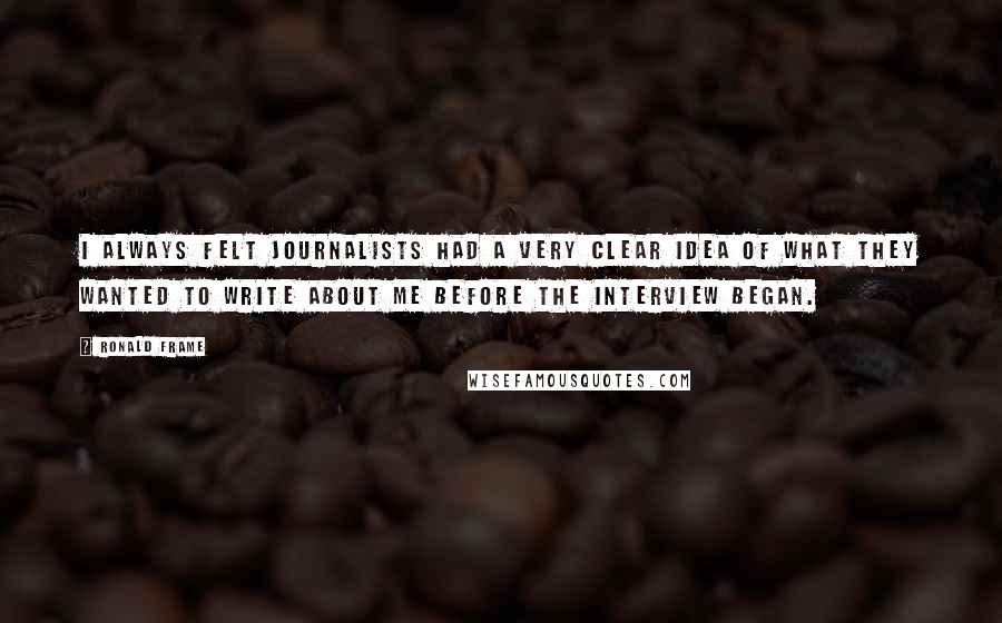 Ronald Frame Quotes: I always felt journalists had a very clear idea of what they wanted to write about me before the interview began.