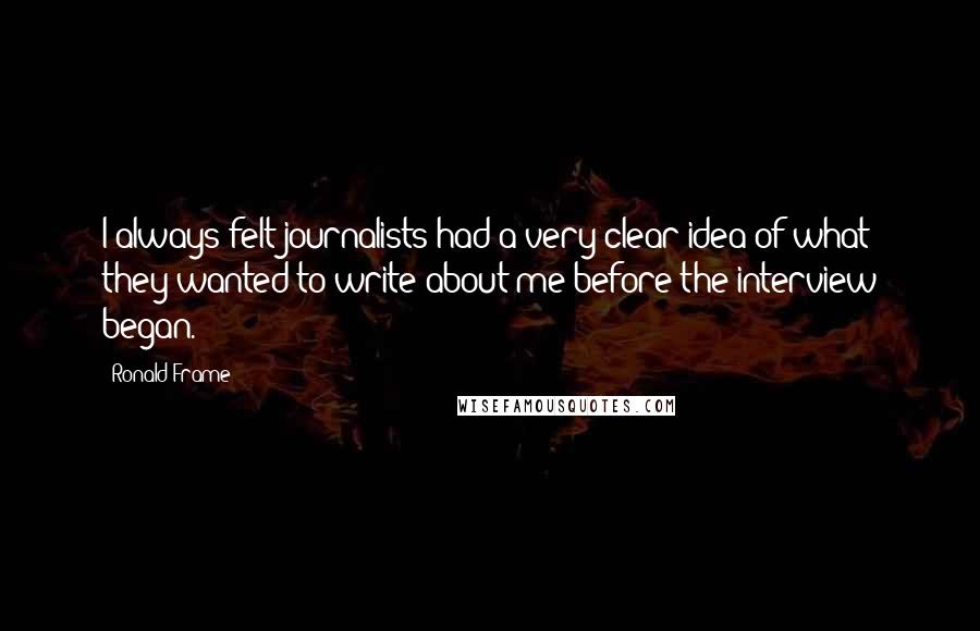 Ronald Frame Quotes: I always felt journalists had a very clear idea of what they wanted to write about me before the interview began.