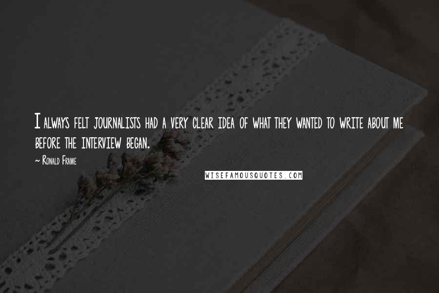 Ronald Frame Quotes: I always felt journalists had a very clear idea of what they wanted to write about me before the interview began.