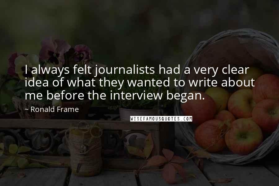 Ronald Frame Quotes: I always felt journalists had a very clear idea of what they wanted to write about me before the interview began.