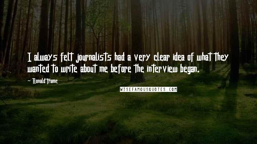 Ronald Frame Quotes: I always felt journalists had a very clear idea of what they wanted to write about me before the interview began.