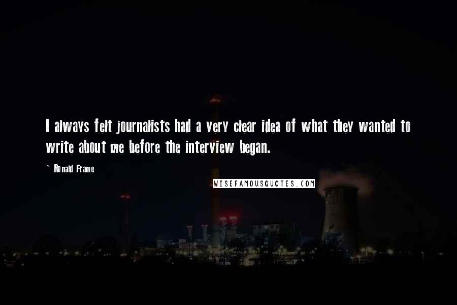 Ronald Frame Quotes: I always felt journalists had a very clear idea of what they wanted to write about me before the interview began.