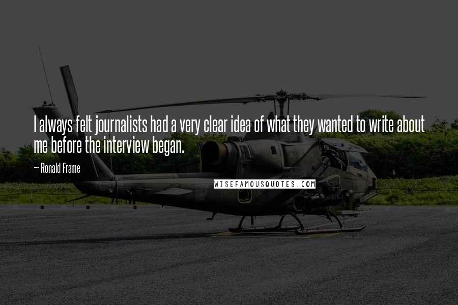 Ronald Frame Quotes: I always felt journalists had a very clear idea of what they wanted to write about me before the interview began.