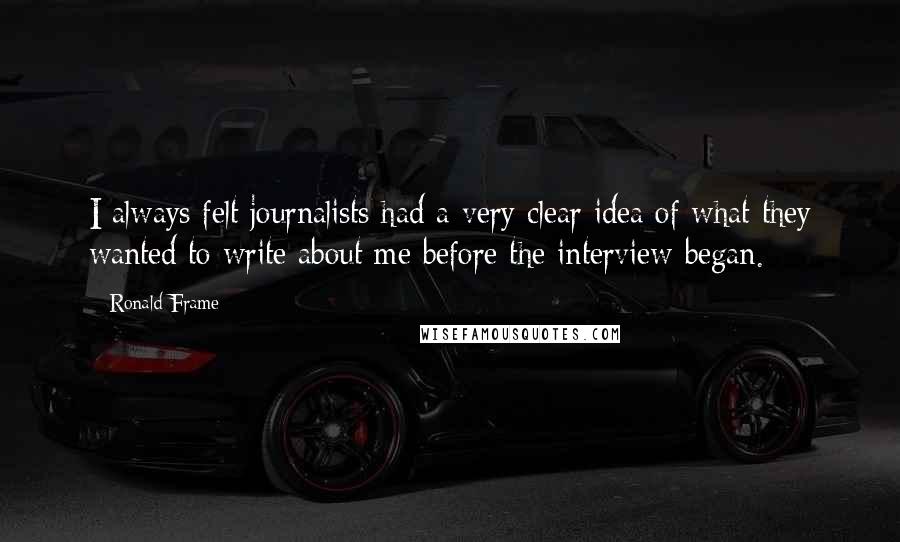 Ronald Frame Quotes: I always felt journalists had a very clear idea of what they wanted to write about me before the interview began.