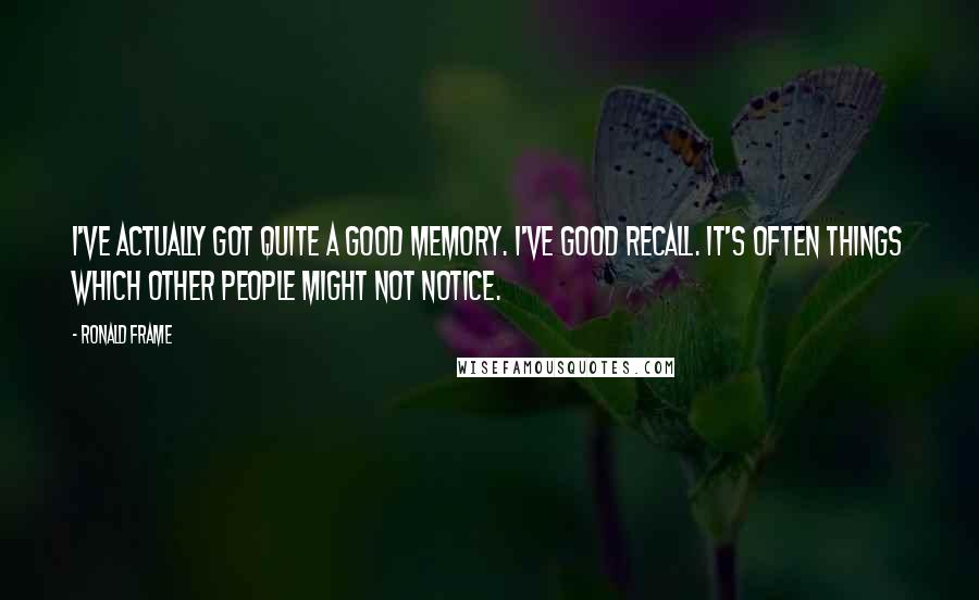 Ronald Frame Quotes: I've actually got quite a good memory. I've good recall. It's often things which other people might not notice.