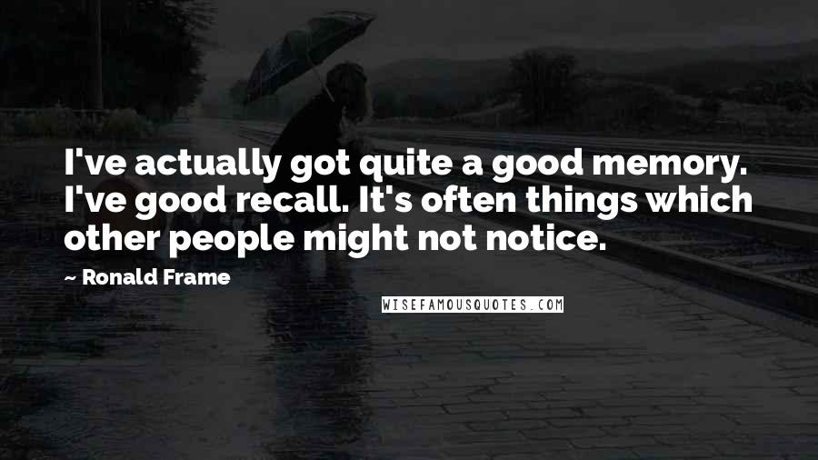 Ronald Frame Quotes: I've actually got quite a good memory. I've good recall. It's often things which other people might not notice.